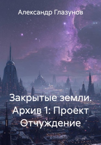 Александр Глазунов. Закрытые земли. Архив 1: Проект Отчуждение