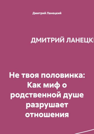 Дмитрий Ланецкий. Не твоя половинка: Как миф о родственной душе разрушает отношения