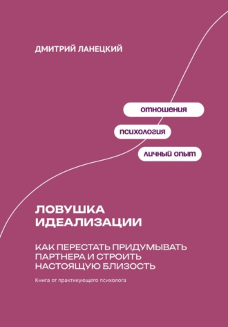 Дмитрий Ланецкий. Ловушка идеализации: Как перестать придумывать партнера и строить настоящую близость