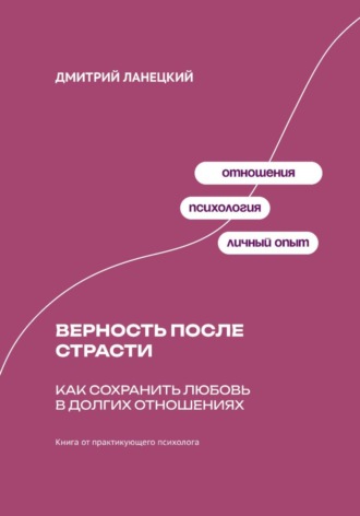 Дмитрий Ланецкий. Верность после страсти: Как сохранить любовь в долгих отношениях