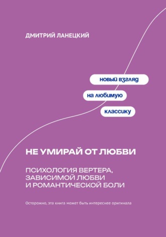 Дмитрий Ланецкий. Не умирай от любви: Психология Вертера, зависимой любви и романтической боли