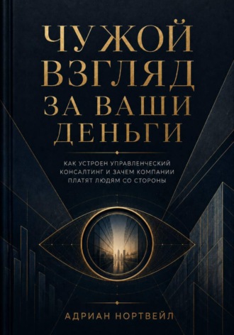 Адриан Нортвейл. Чужой взгляд за ваши деньги. Как устроен управленческий консалтинг и зачем компании платят людям со стороны