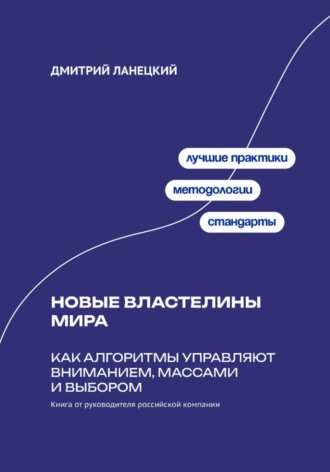 Дмитрий Ланецкий. Новые властелины мира: Как алгоритмы управляют вниманием, массами и выбором