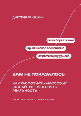 Дмитрий Ланецкий. Вам не показалось: Как распознать массовый газлайтинг и вернуть реальность