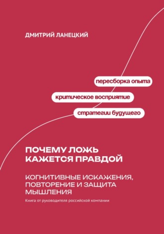 Дмитрий Ланецкий. Почему ложь кажется правдой: Когнитивные искажения, повторение и защита мышления