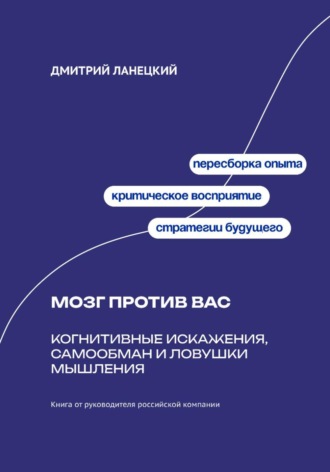 Дмитрий Ланецкий. Мозг против вас: Когнитивные искажения, самообман и ловушки мышления