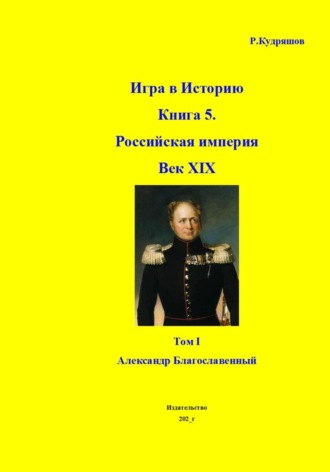 Роман Кудряшов. Игра в Историю. Книга 5. XIX век. Том I. Александр I