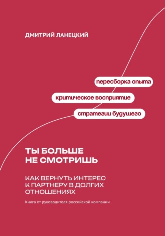 Дмитрий Ланецкий. Ты больше не смотришь: Как вернуть интерес к партнеру в долгих отношениях