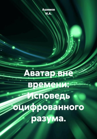Ашимов И.А.. Аватар вне времени: Исповедь оцифрованного разума