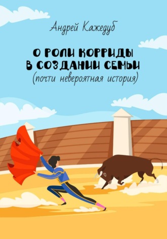 Андрей Кажедуб. О роли корриды в создании семьи (почти невероятная история)
