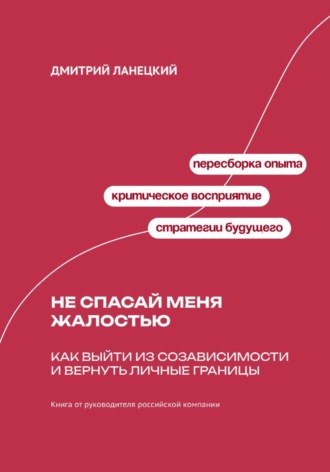 Дмитрий Ланецкий. Не спасай меня жалостью: Как выйти из созависимости и вернуть личные границы