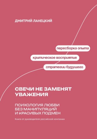 Дмитрий Ланецкий. Свечи не заменят уважения. Психология любви без манипуляций и красивых подмен