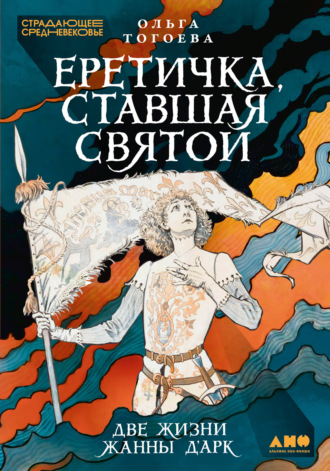 . Еретичка, ставшая святой: Две жизни Жанны д’Арк
