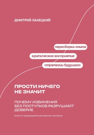 Дмитрий Ланецкий. Прости ничего не значит: Почему извинения без поступков разрушают доверие