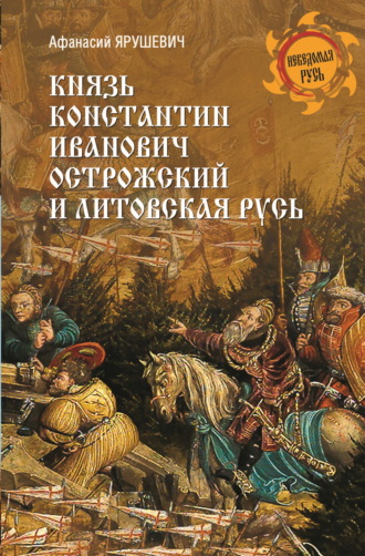 Афанасий Ярушевич. Князь Константин Иванович Острожский и Литовская Русь