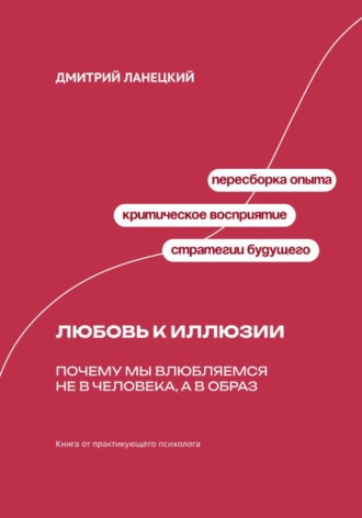 Дмитрий Ланецкий. Любовь к иллюзии: Почему мы влюбляемся не в человека, а в образ