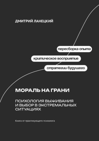 Дмитрий Ланецкий. Мораль на грани: Психология выживания и выбор в экстремальных ситуациях
