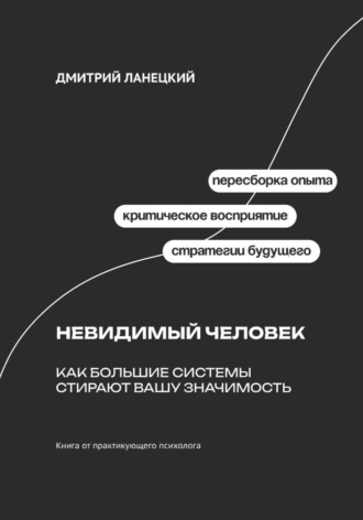 Дмитрий Ланецкий. Невидимый человек: Как большие системы стирают вашу значимость