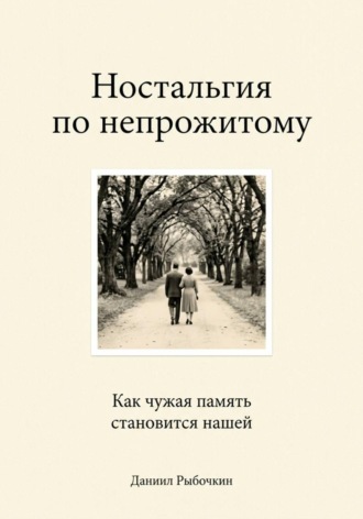 Даниил Рыбочкин. Ностальгия по непрожитому. Как чужая память становится нашей