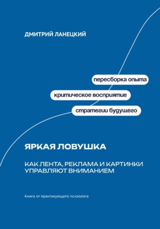 Дмитрий Ланецкий. Яркая ловушка: Как лента, реклама и картинки управляют вниманием