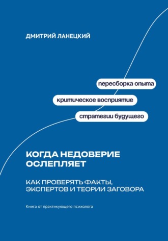 Дмитрий Ланецкий. Когда недоверие ослепляет: Как проверять факты, экспертов и теории заговора