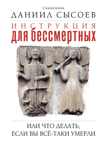 Священник Даниил Сысоев. Инструкция для бессмертных, или Что делать, если вы всё-таки умерли