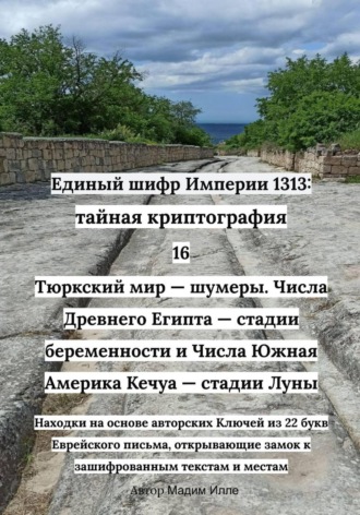 Мадим Илле. Единый шифр Империи 1313: Тайная криптография 16 Тюркский мир — шумеры. Числа Древнего Египта — стадии беременности и Числа Южная Америка Кечуа — стадии Луны