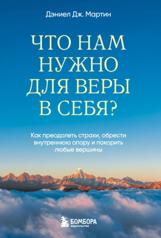 Дэниел Дж. Мартин. Что нам нужно для веры в себя? Как преодолеть страхи, обрести внутреннюю опору и покорить любые вершины