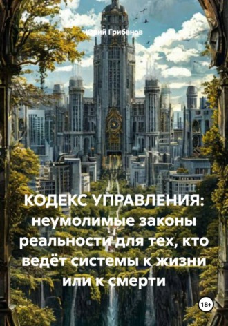 Юрий Иванович Грибанов. Кодекс управления: неумолимые законы реальности для тех, кто ведёт системы к жизни или к смерти