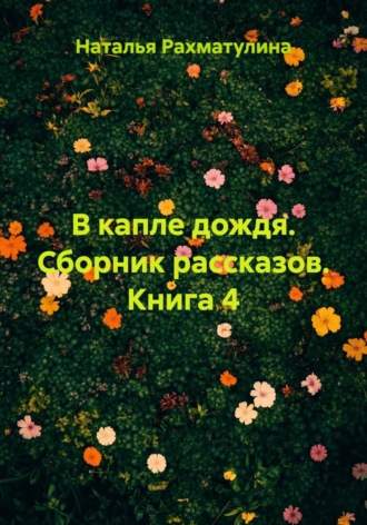 Наталья Юрьевна Рахматулина. В капле дождя. Сборник рассказов. Книга 4