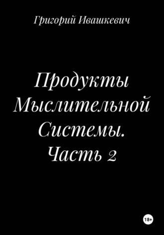 Григорий Ивашкевич. Продукты Мыслительной Системы. Часть 2