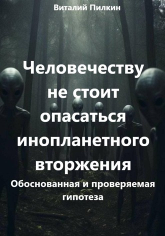 Виталий Евгеньевич Пилкин. Человечеству не стоит опасаться инопланетного вторжения: обоснованная и проверяемая гипотеза