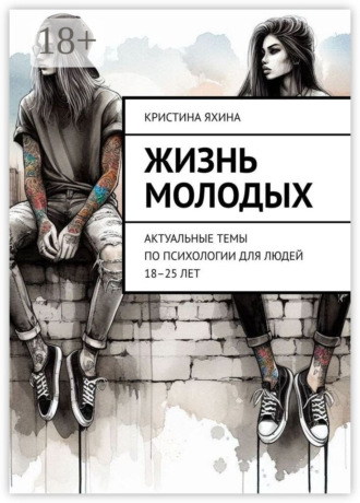 Кристина Яхина. Жизнь молодых. Актуальные темы по психологии для людей 18–25 лет