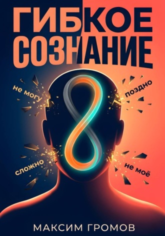 Максим Громов. Гибкое сознание: Учись быстрее, живи лучше