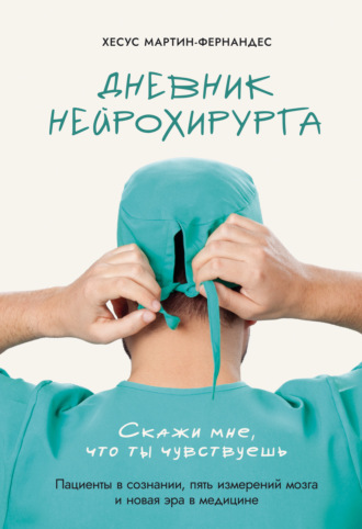 Хесус Мартин-Фернандес. Дневник нейрохирурга. Скажи мне, что ты чувствуешь. Пациенты в сознании, пять измерений мозга и новая эра в медицине