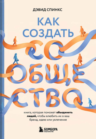 Дэвид Спинкс. Как создать сообщество. Книга, которая поможет объединить людей, чтобы влюбить их в ваш бренд, идею или увлечение