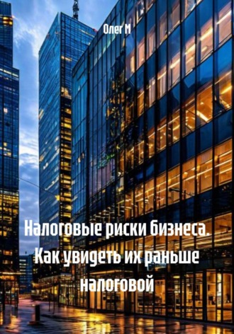 Олег М. Налоговые риски бизнеса. Как увидеть их раньше налоговой