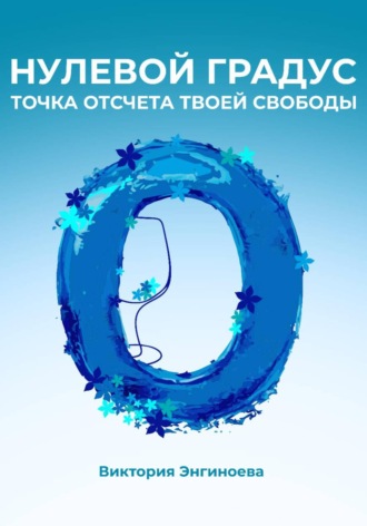 Виктория Энгиноева. Нулевой градус. Точка отсчёта твоей свободы