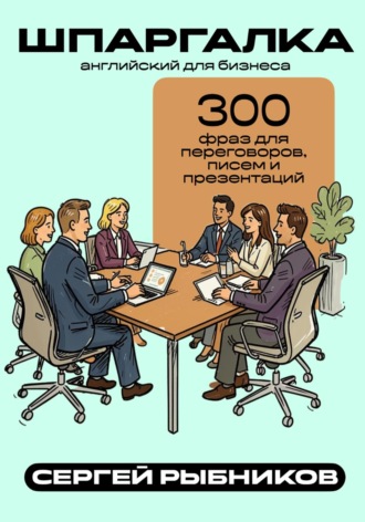 Сергей Рыбников. Английский для бизнеса: 300 фраз для переговоров, писем и презентаций. Шпаргалка
