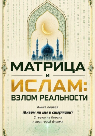 Ержан (Абу Юсуф) Сатов. Матрица и Ислам:  взлом реальности. Живём ли мы в симуляции? Книга первая Ответы из Корана и квантовой физики