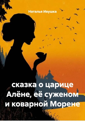 Наталья Ивушка. Сказка о царице Алёне, её суженом и коварной Морене