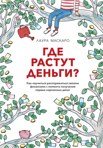 Лаура Маскаро. Где растут деньги? Как научиться распоряжаться своими финансами с момента получения первых карманных денег