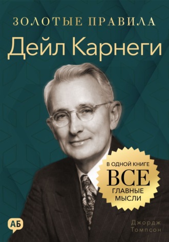 Джордж Дж. Томпсон. Дейл Карнеги. Золотые правила. Все главные мысли в одной книге
