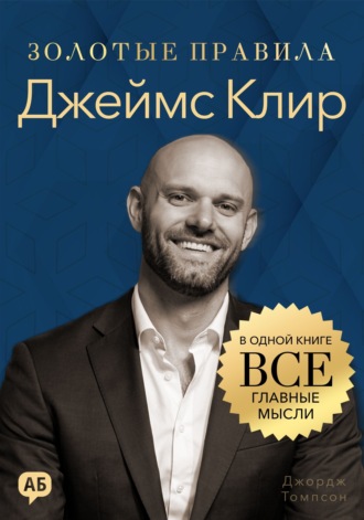 Джордж Дж. Томпсон. Джеймс Клир. Золотые правила. Все главные мысли в одной книге