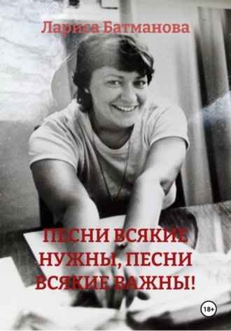 Лариса Батманова. ПЕСНИ ВСЯКИЕ НУЖНЫ, ПЕСНИ ВСЯКИЕ ВАЖНЫ!