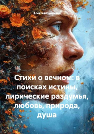 Алексей Федорович Павликов. Стихи о вечном: в поисках истины, лирические раздумья, любовь, природа, душа