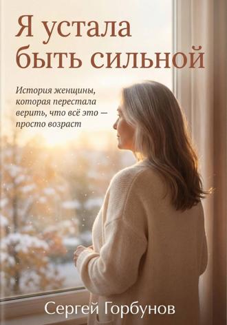 Сергей Горбунов. Я устала быть сильной. История женщины, которая перестала верить, что всё это — просто возраст
