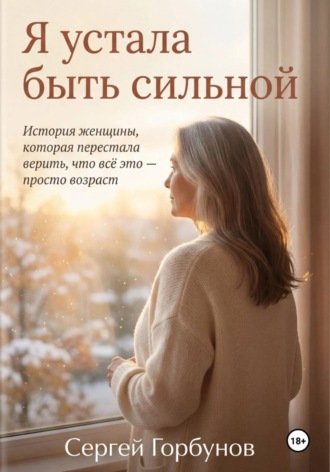 Сергей Горбунов. Я устала быть сильной. История женщины, которая перестала верить, что всё это — просто возраст