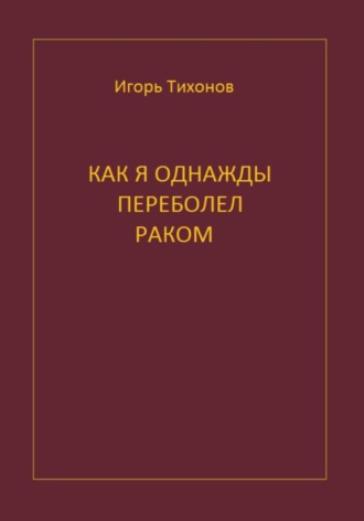 Игорь Тихонов. Как я однажды переболел раком