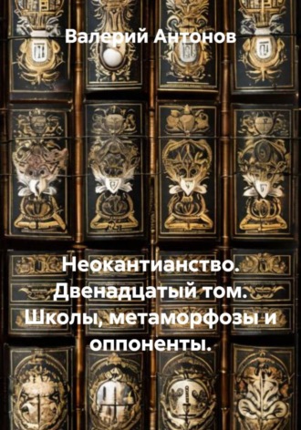 Валерий Антонов. Неокантианство. Двенадцатый том. Школы, метаморфозы и оппоненты